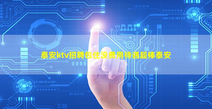 泰安ktv招聘包住没费用待遇超棒泰安